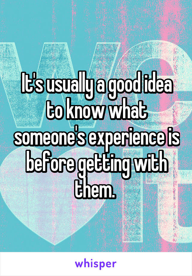 It's usually a good idea to know what someone's experience is before getting with them. 