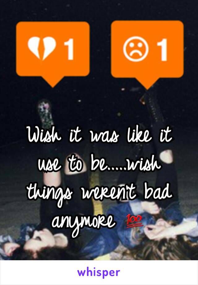 Wish it was like it use to be.....wish things weren't bad anymore 💯