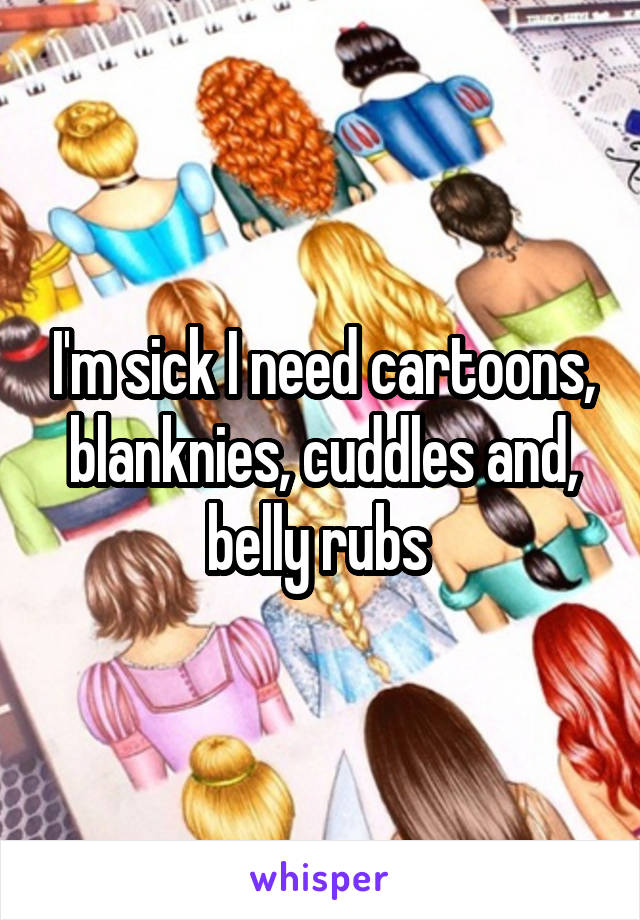 I'm sick I need cartoons, blanknies, cuddles and, belly rubs 