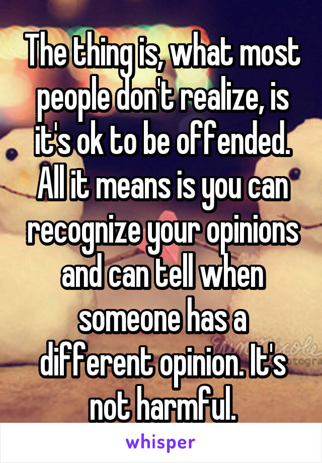 The thing is, what most people don't realize, is it's ok to be offended. All it means is you can recognize your opinions and can tell when someone has a different opinion. It's not harmful.