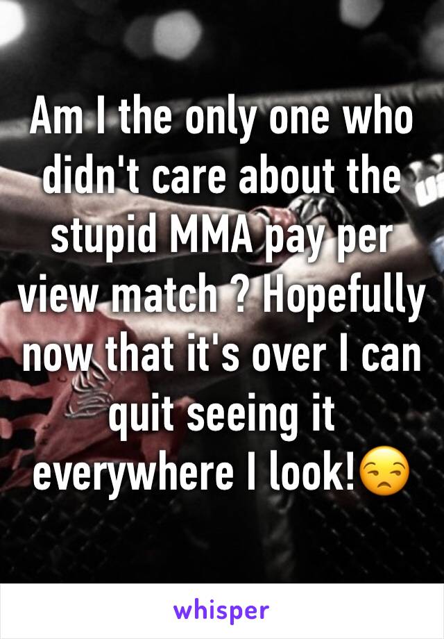 Am I the only one who didn't care about the stupid MMA pay per view match ? Hopefully now that it's over I can quit seeing it everywhere I look!😒