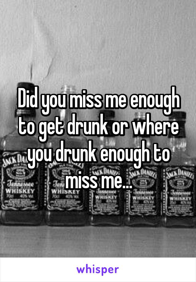 Did you miss me enough to get drunk or where you drunk enough to miss me...