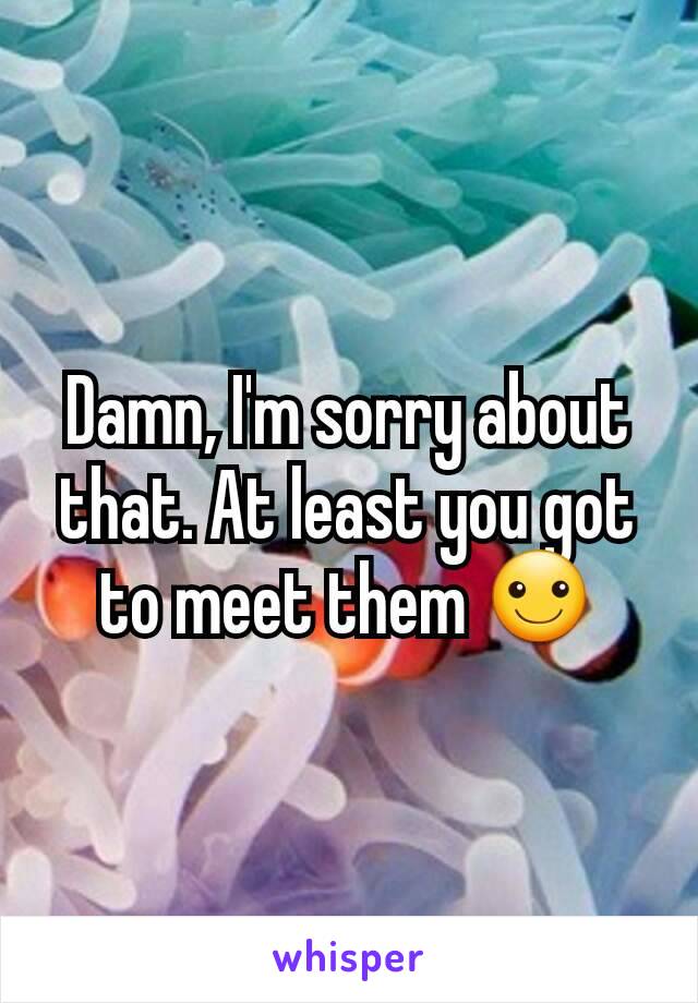 Damn, I'm sorry about that. At least you got to meet them ☺
