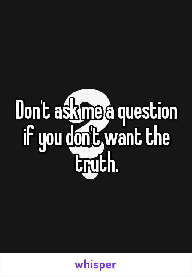 Don't ask me a question if you don't want the truth.