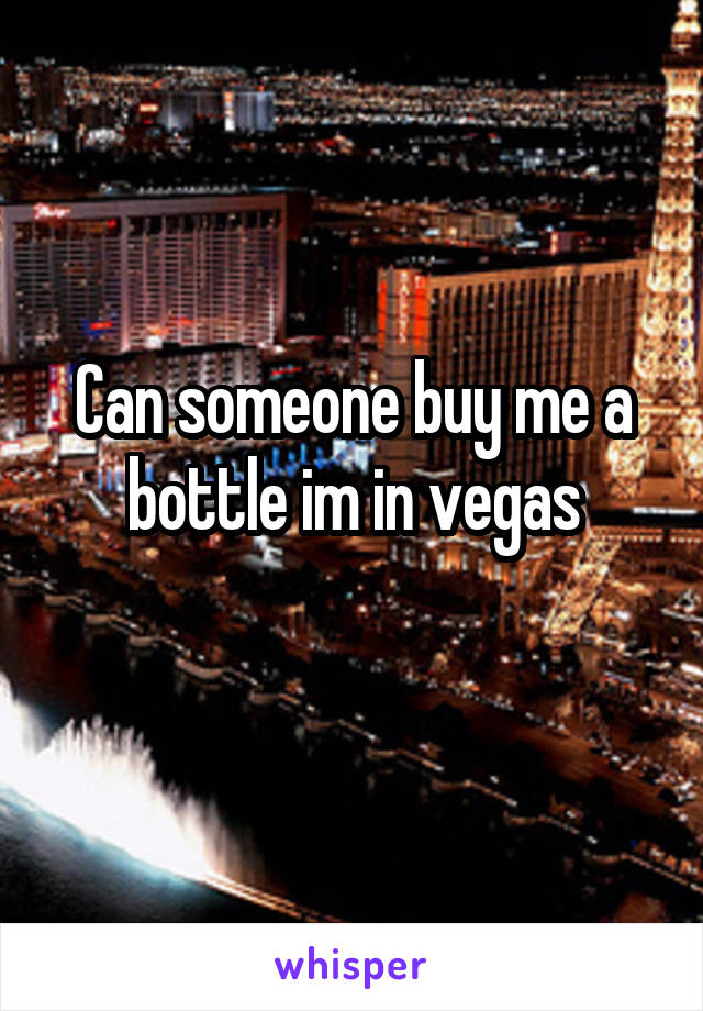 Can someone buy me a bottle im in vegas
