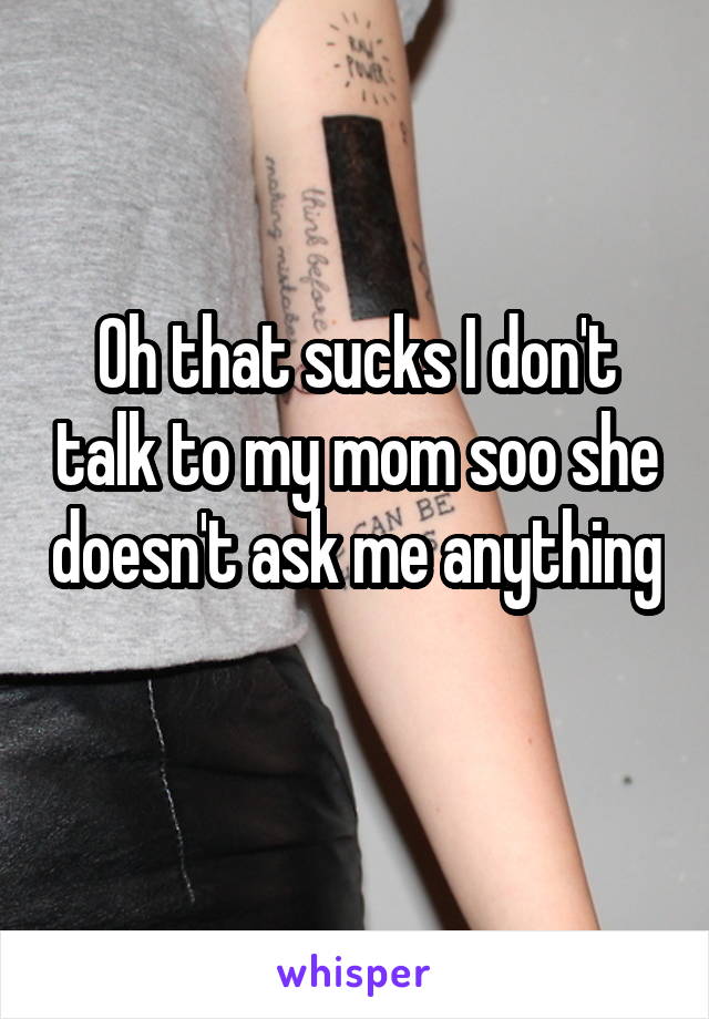 Oh that sucks I don't talk to my mom soo she doesn't ask me anything 