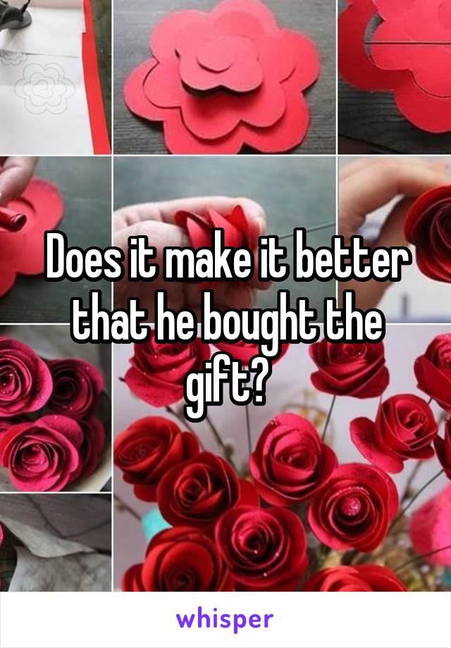 Does it make it better that he bought the gift?