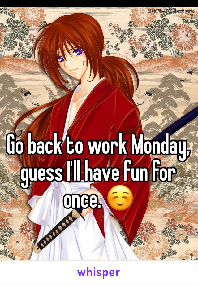 Go back to work Monday, guess I'll have fun for once. ☺️