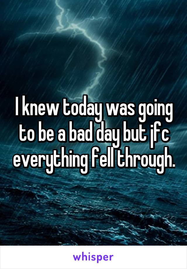 I knew today was going to be a bad day but jfc everything fell through.