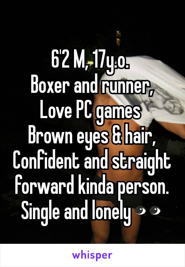 6'2 M, 17y.o. 
Boxer and runner,
Love PC games 
Brown eyes & hair,
Confident and straight forward kinda person.
Single and lonely👀