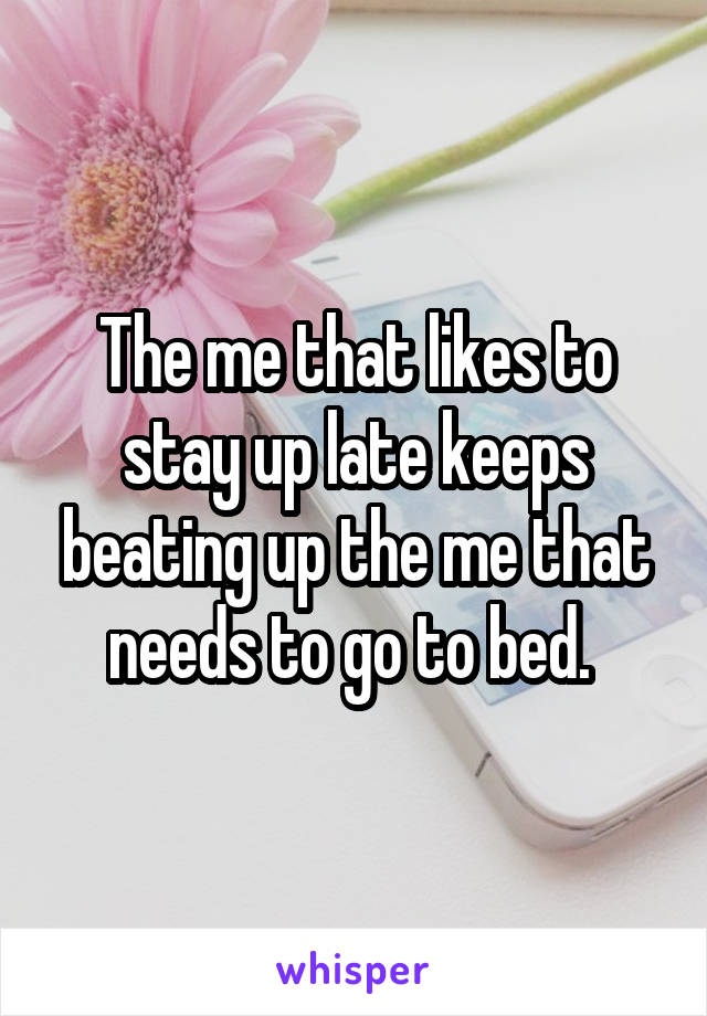 The me that likes to stay up late keeps beating up the me that needs to go to bed. 