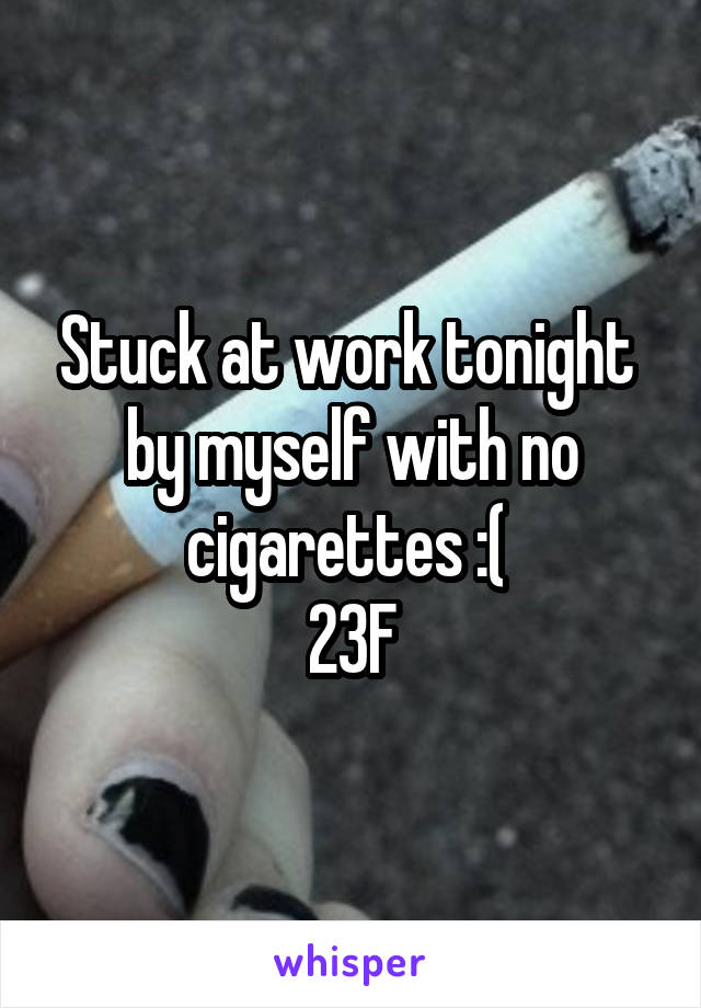 Stuck at work tonight  by myself with no cigarettes :( 
23F