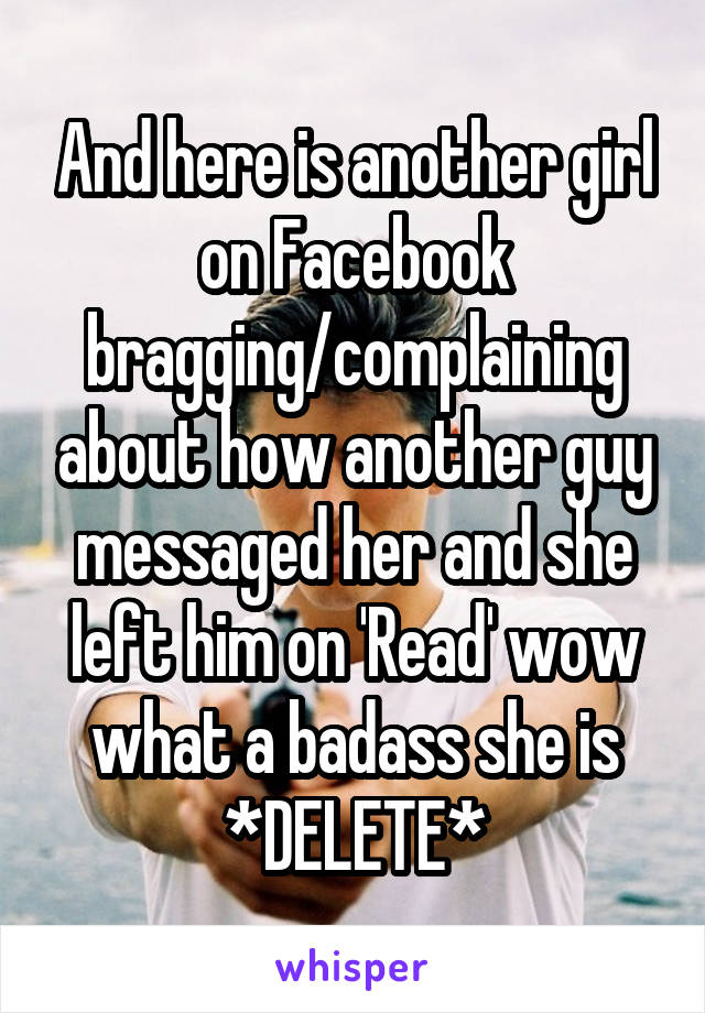 And here is another girl on Facebook bragging/complaining about how another guy messaged her and she left him on 'Read' wow what a badass she is *DELETE*