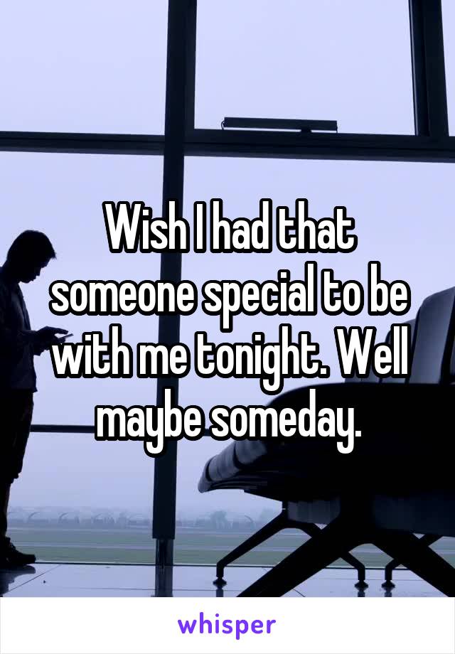 Wish I had that someone special to be with me tonight. Well maybe someday.