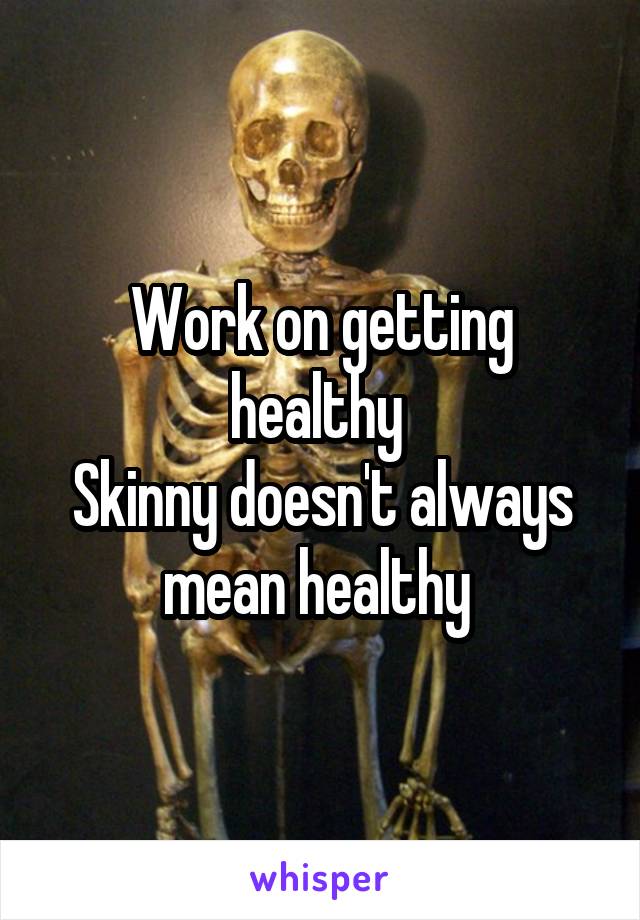 Work on getting healthy 
Skinny doesn't always mean healthy 