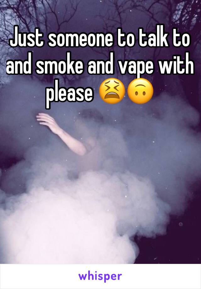 Just someone to talk to and smoke and vape with please 😫🙃