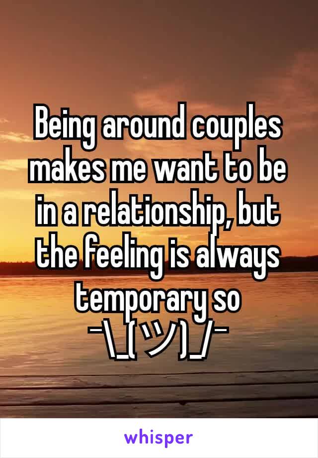 Being around couples makes me want to be in a relationship, but the feeling is always temporary so ¯\_(ツ)_/¯