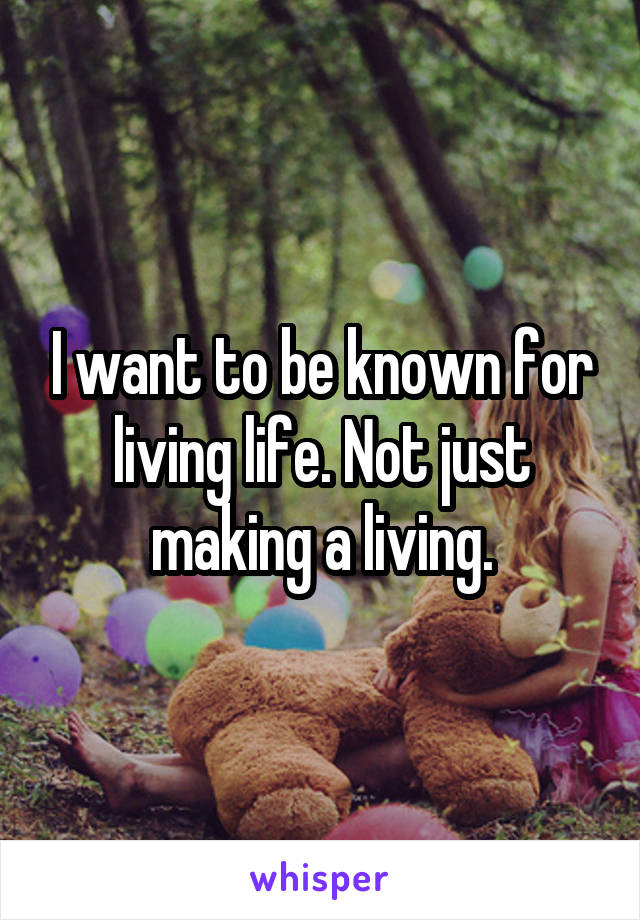 I want to be known for living life. Not just making a living.