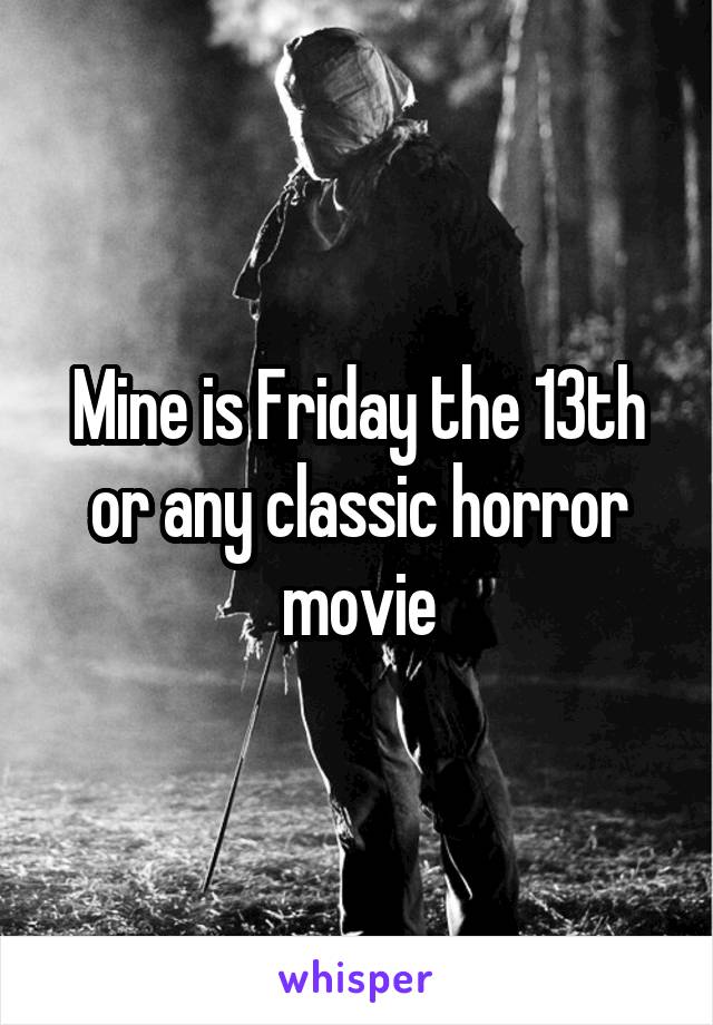 Mine is Friday the 13th or any classic horror movie