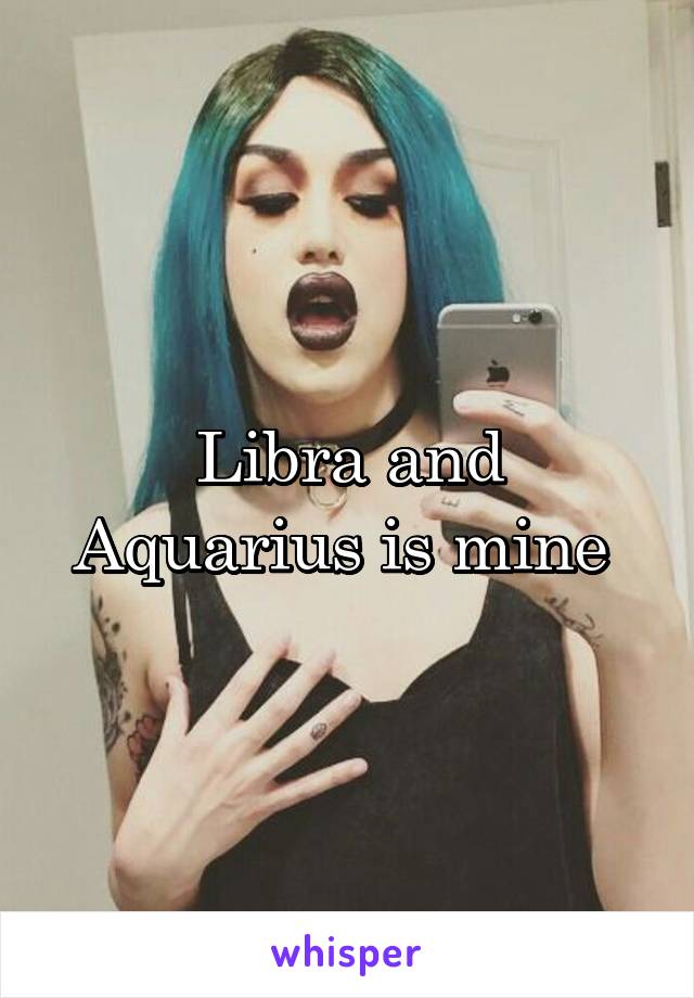 Libra and Aquarius is mine 