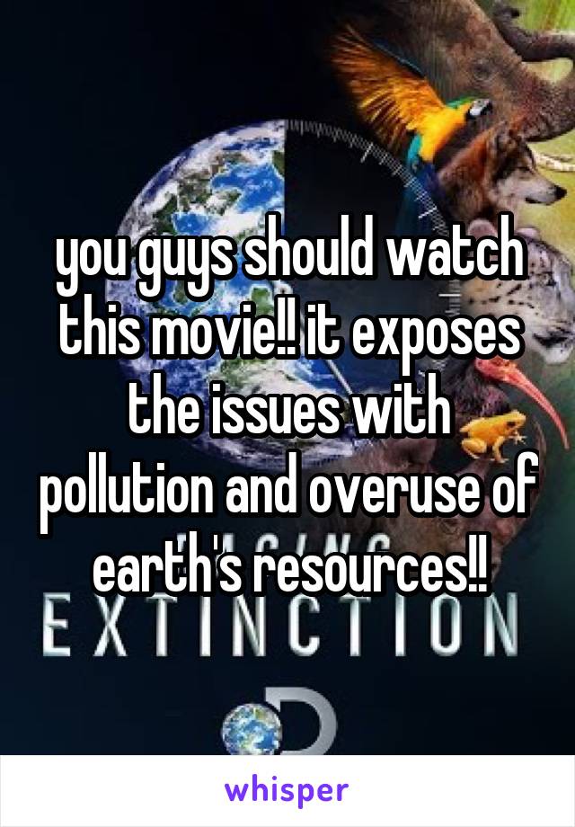 you guys should watch this movie!! it exposes the issues with pollution and overuse of earth's resources!!