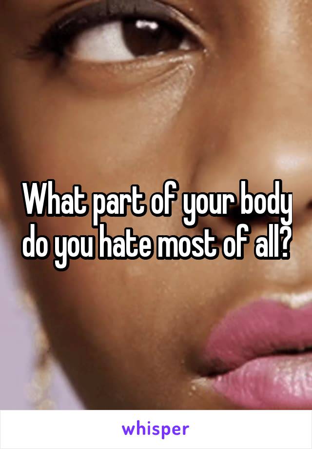 What part of your body do you hate most of all?