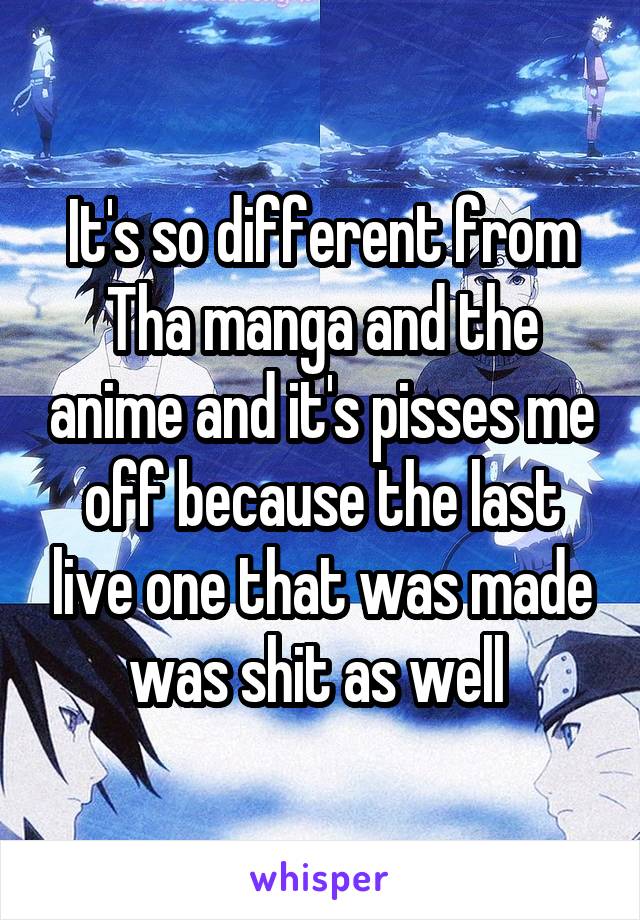 It's so different from Tha manga and the anime and it's pisses me off because the last live one that was made was shit as well 