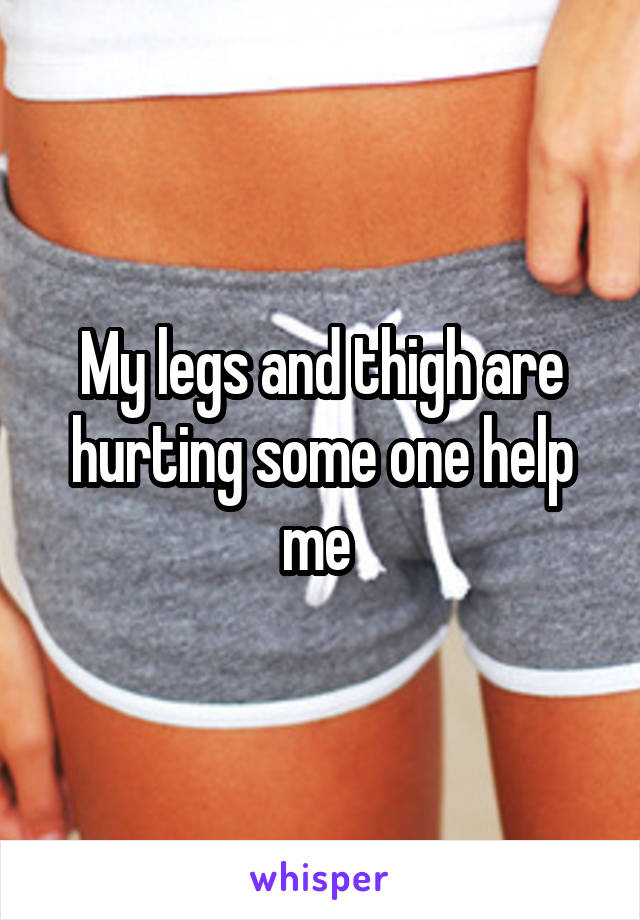 My legs and thigh are hurting some one help me 