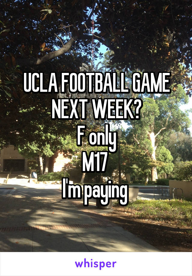 UCLA FOOTBALL GAME NEXT WEEK?
F only
M17 
I'm paying 