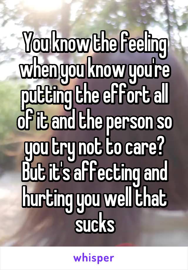 You know the feeling when you know you're putting the effort all of it and the person so you try not to care? But it's affecting and hurting you well that sucks