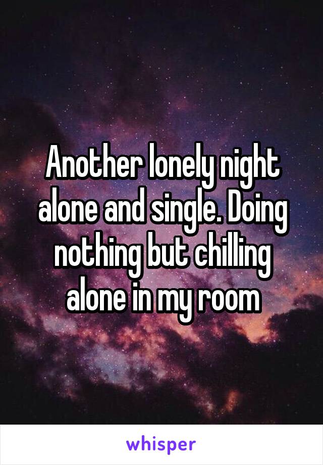 Another lonely night alone and single. Doing nothing but chilling alone in my room