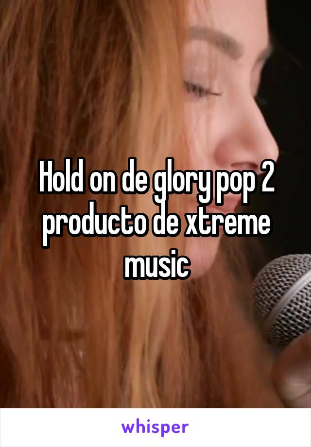 Hold on de glory pop 2 producto de xtreme music