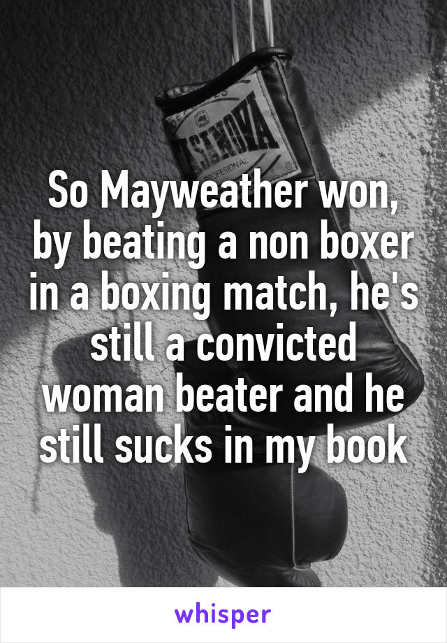 So Mayweather won, by beating a non boxer in a boxing match, he's still a convicted woman beater and he still sucks in my book