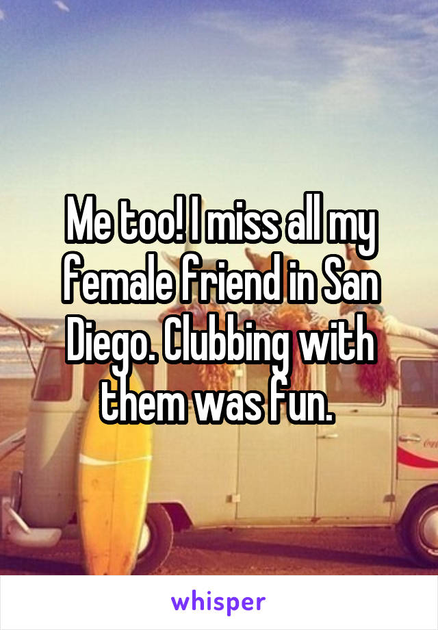 Me too! I miss all my female friend in San Diego. Clubbing with them was fun. 