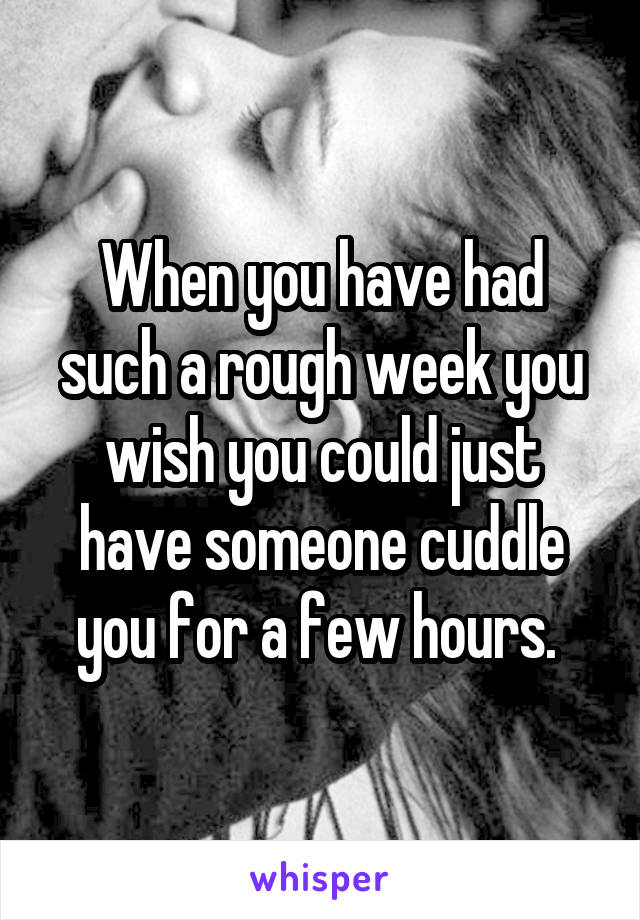 When you have had such a rough week you wish you could just have someone cuddle you for a few hours. 