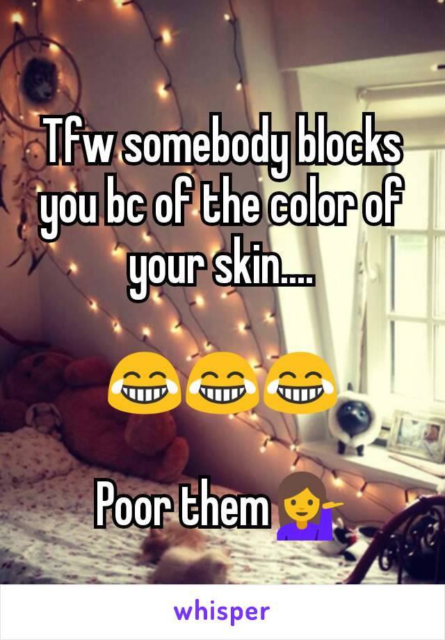 Tfw somebody blocks you bc of the color of your skin....

😂😂😂

Poor them💁