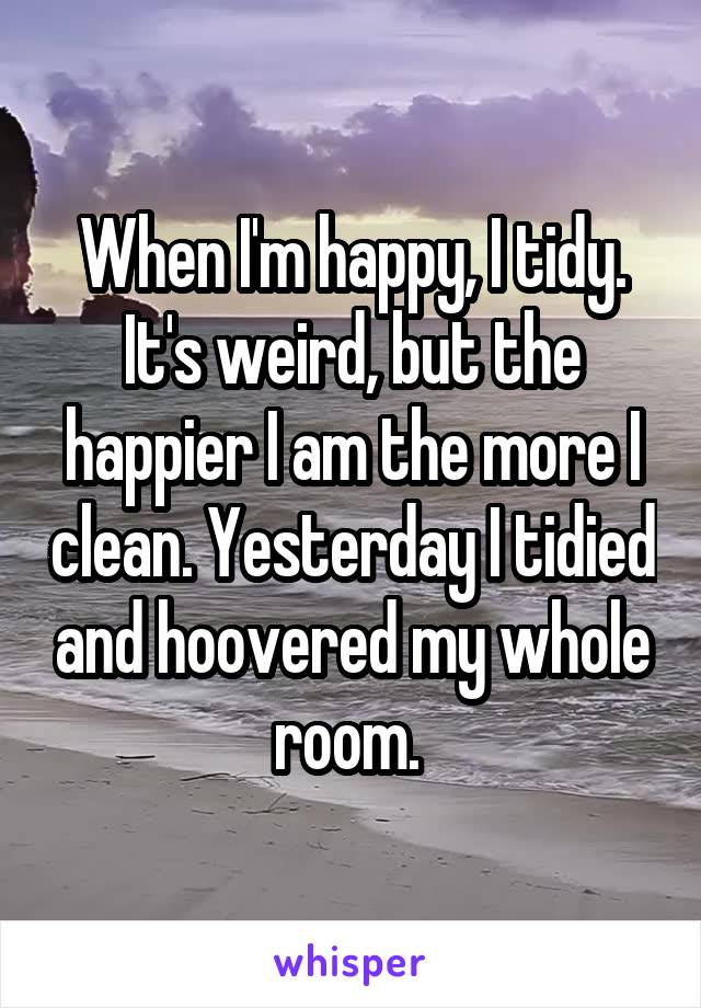 When I'm happy, I tidy. It's weird, but the happier I am the more I clean. Yesterday I tidied and hoovered my whole room. 