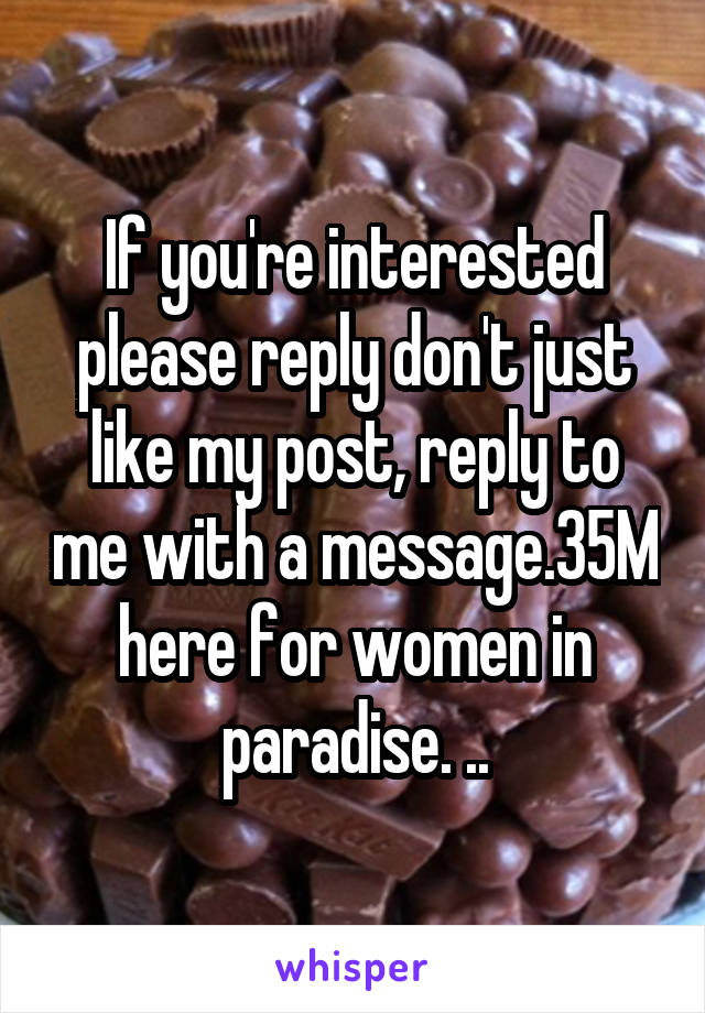 If you're interested please reply don't just like my post, reply to me with a message.35M here for women in paradise. ..