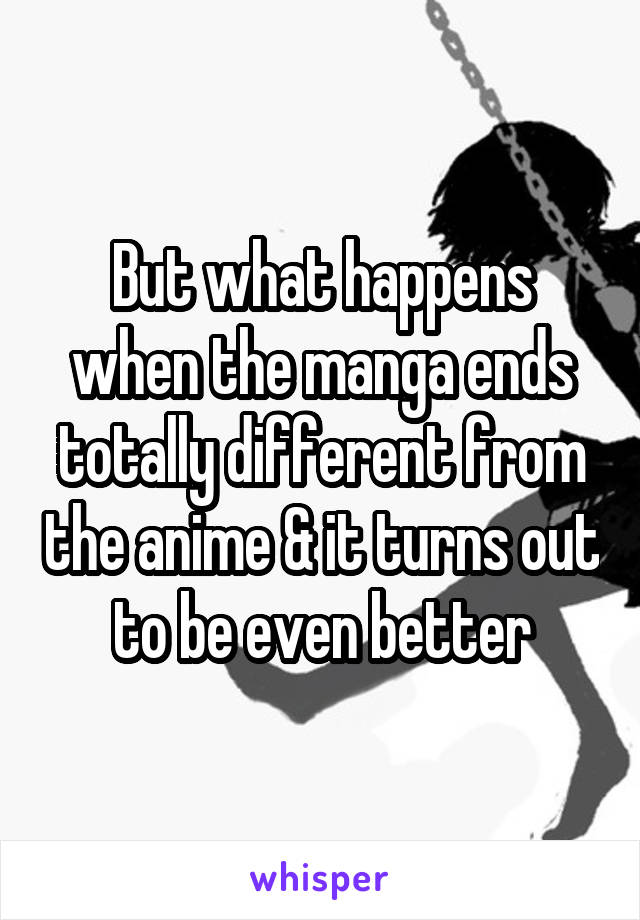 But what happens when the manga ends totally different from the anime & it turns out to be even better