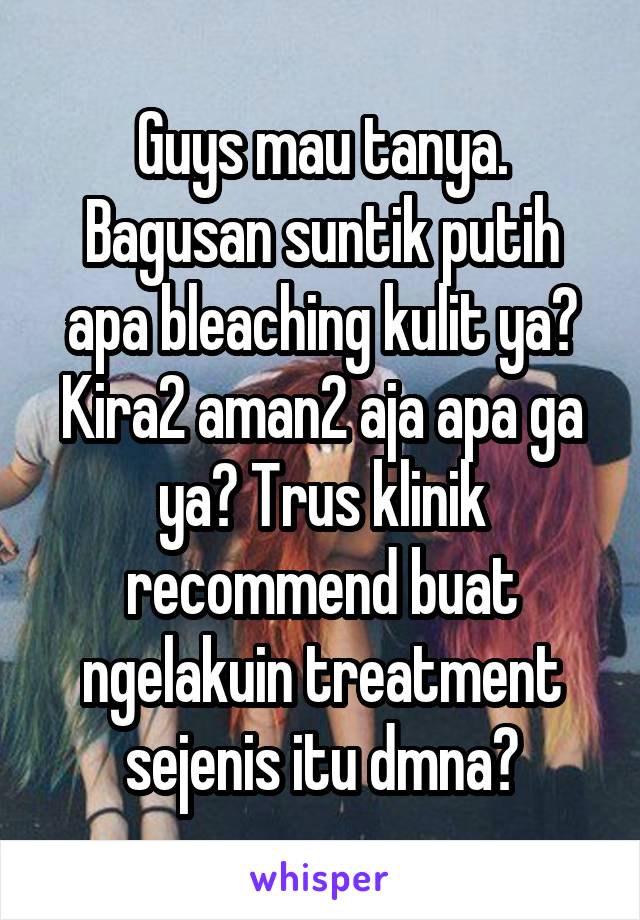 Guys mau tanya. Bagusan suntik putih apa bleaching kulit ya? Kira2 aman2 aja apa ga ya? Trus klinik recommend buat ngelakuin treatment sejenis itu dmna?