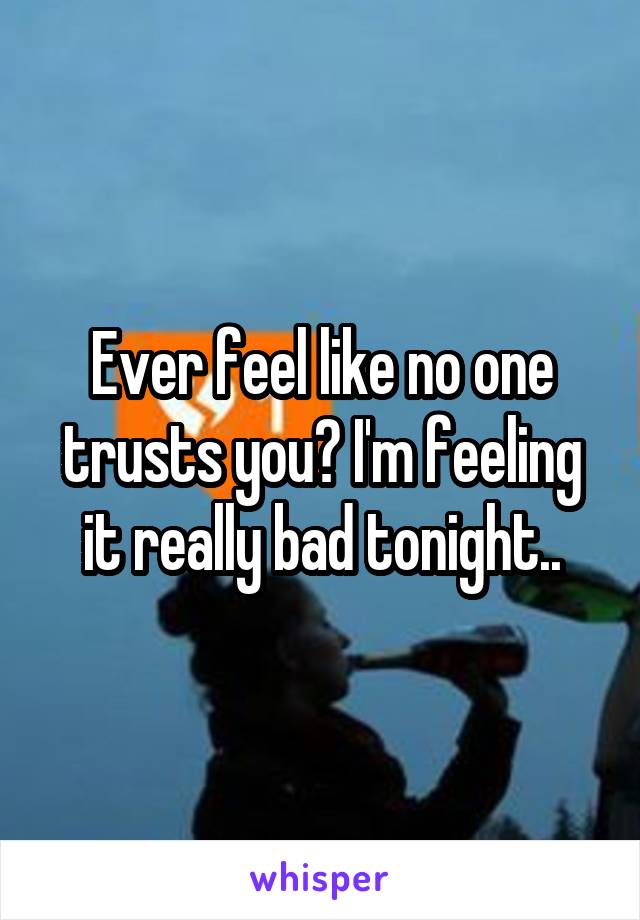 Ever feel like no one trusts you? I'm feeling it really bad tonight..