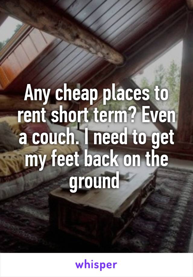 Any cheap places to rent short term? Even a couch. I need to get my feet back on the ground 