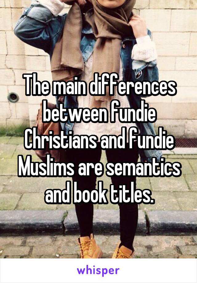 The main differences between fundie Christians and fundie Muslims are semantics and book titles.