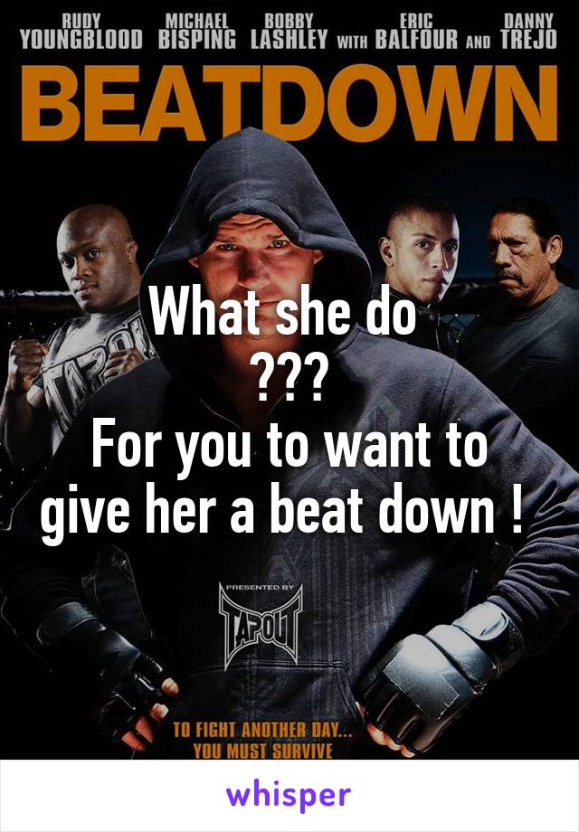 What she do 
???
For you to want to give her a beat down ! 
