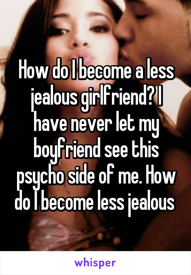 How do I become a less jealous girlfriend? I have never let my boyfriend see this psycho side of me. How do I become less jealous 