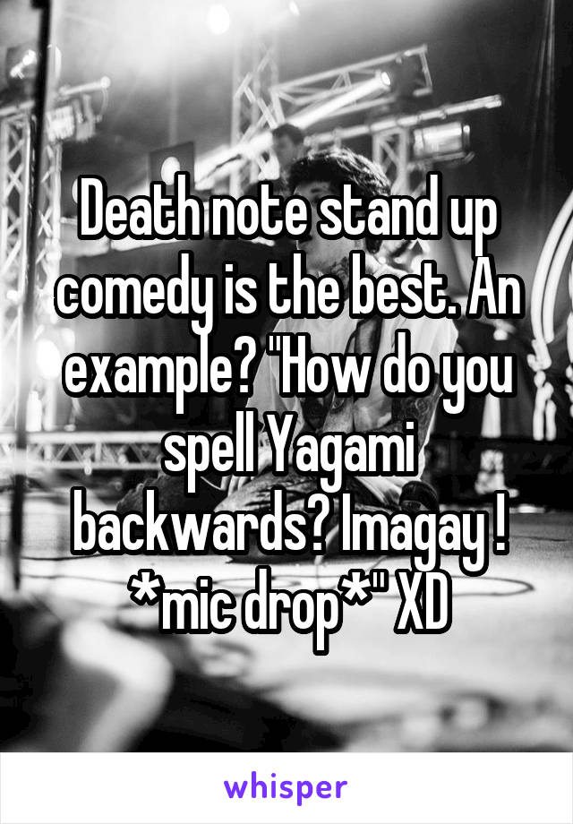 Death note stand up comedy is the best. An example? "How do you spell Yagami backwards? Imagay ! *mic drop*" XD