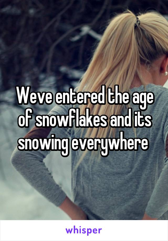 Weve entered the age of snowflakes and its snowing everywhere 