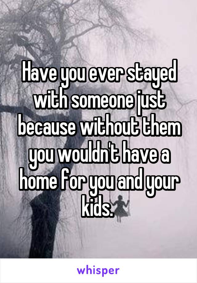 Have you ever stayed with someone just because without them you wouldn't have a home for you and your kids. 