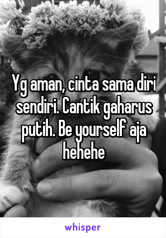 Yg aman, cinta sama diri sendiri. Cantik gaharus putih. Be yourself aja hehehe