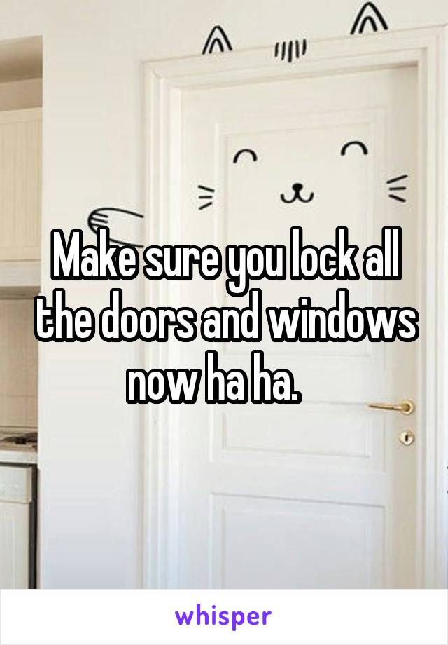 Make sure you lock all the doors and windows now ha ha.   